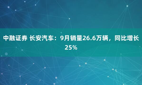 中融证券 长安汽车：9月销量26.6万辆，同比增长25%