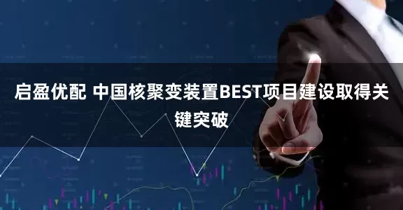 启盈优配 中国核聚变装置BEST项目建设取得关键突破