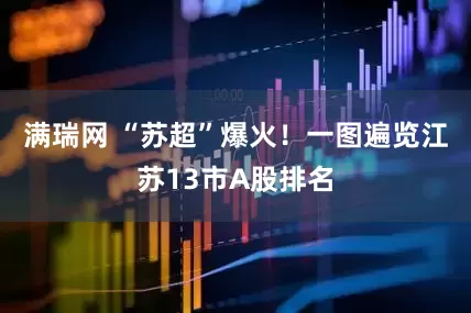 满瑞网 “苏超”爆火！一图遍览江苏13市A股排名