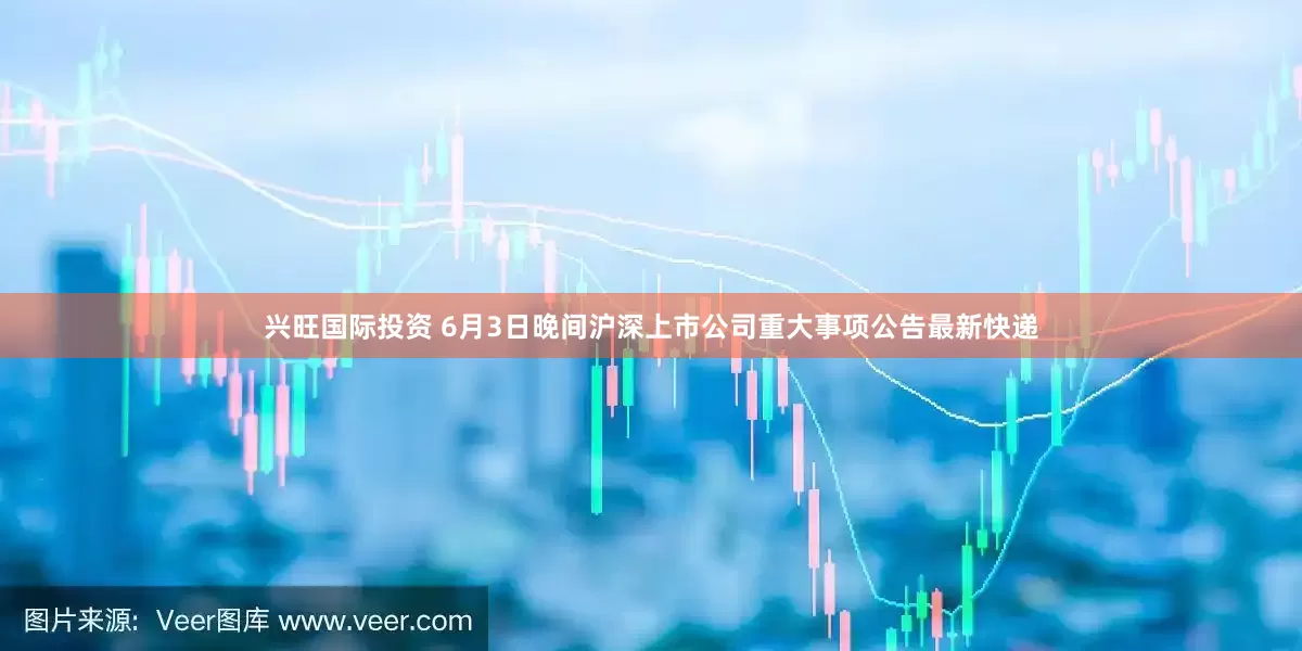 兴旺国际投资 6月3日晚间沪深上市公司重大事项公告最新快递