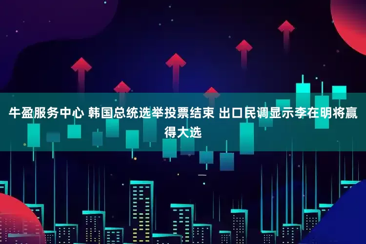 牛盈服务中心 韩国总统选举投票结束 出口民调显示李在明将赢得大选