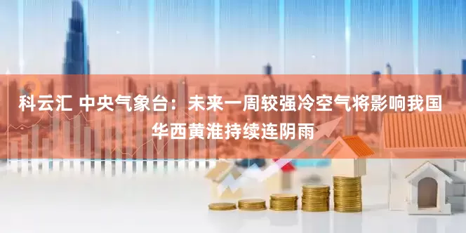 科云汇 中央气象台：未来一周较强冷空气将影响我国 华西黄淮持续连阴雨