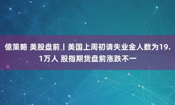億策略 美股盘前丨美国上周初请失业金人数为19.1万人 股指期货盘前涨跌不一