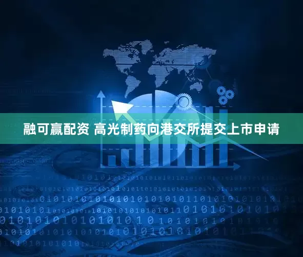 融可赢配资 高光制药向港交所提交上市申请