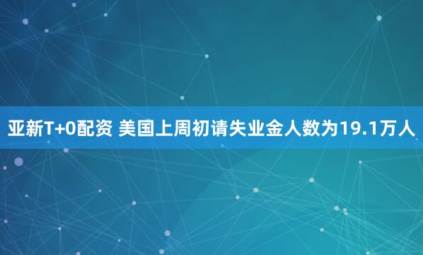 亚新T+0配资 美国上周初请失业金人数为19.1万人