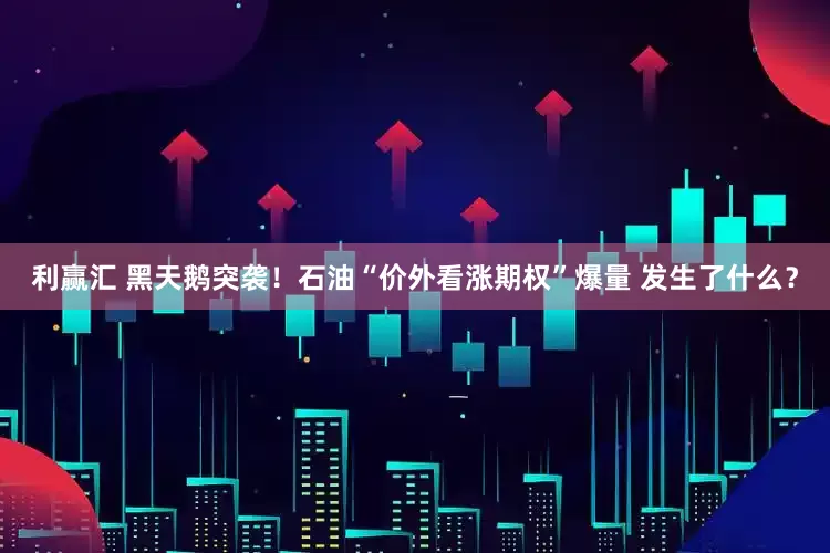 利赢汇 黑天鹅突袭！石油“价外看涨期权”爆量 发生了什么？