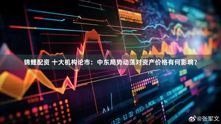 锦鲤配资 十大机构论市：中东局势动荡对资产价格有何影响？