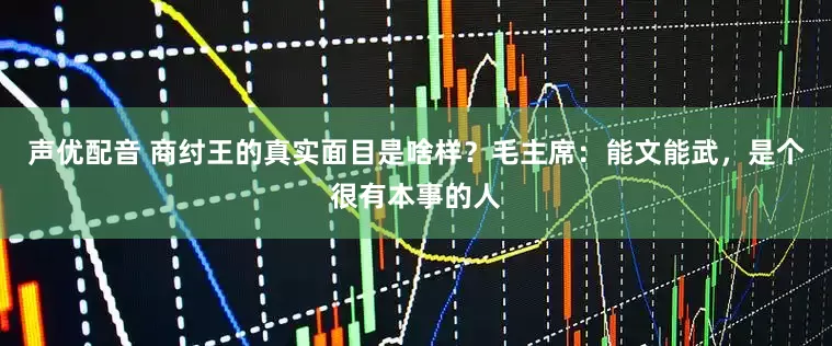 声优配音 商纣王的真实面目是啥样？毛主席：能文能武，是个很有本事的人