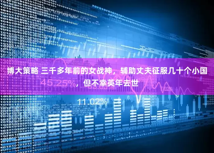 博大策略 三千多年前的女战神，辅助丈夫征服几十个小国，但不幸英年去世