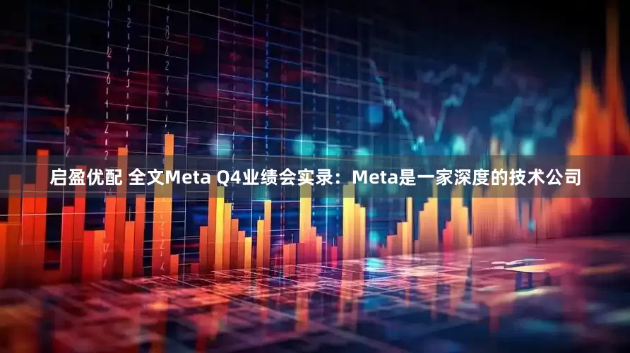 启盈优配 全文Meta Q4业绩会实录：Meta是一家深度的技术公司
