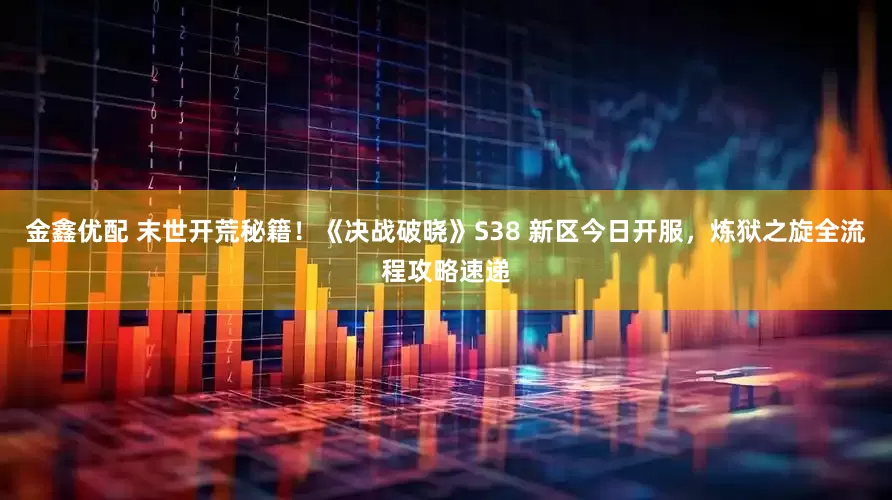 金鑫优配 末世开荒秘籍！《决战破晓》S38 新区今日开服，炼狱之旋全流程攻略速递