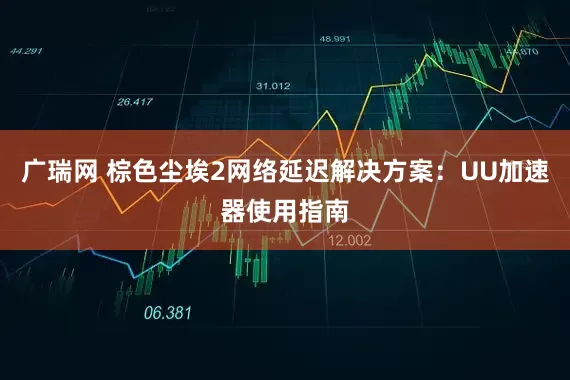 广瑞网 棕色尘埃2网络延迟解决方案：UU加速器使用指南