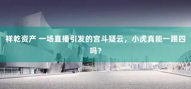 祥乾资产 一场直播引发的宫斗疑云，小虎真能一踢四吗？