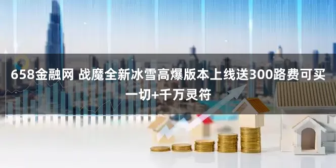 658金融网 战魔全新冰雪高爆版本上线送300路费可买一切+千万灵符