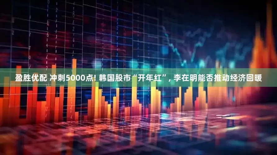 盈胜优配 冲刺5000点! 韩国股市“开年红”, 李在明能否推动经济回暖