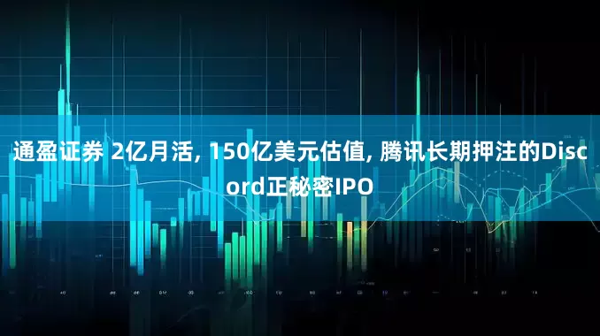 通盈证券 2亿月活, 150亿美元估值, 腾讯长期押注的Discord正秘密IPO