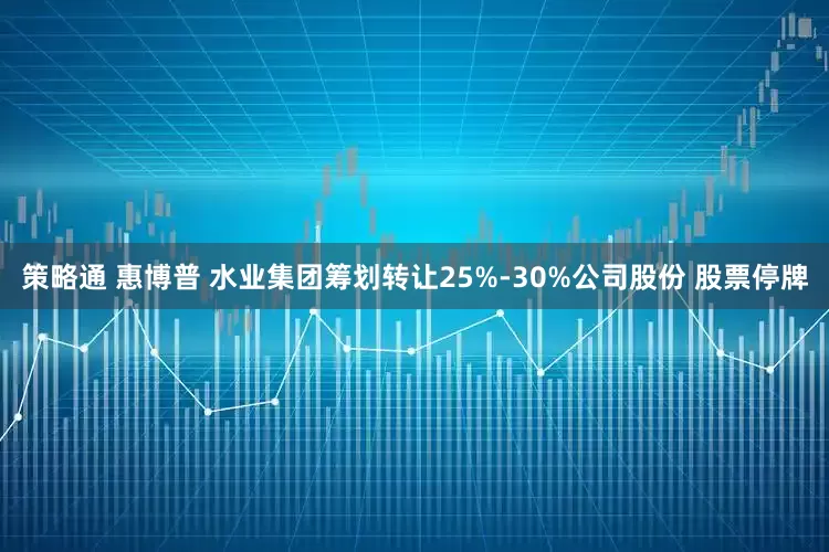 策略通 惠博普 水业集团筹划转让25%-30%公司股份 股票停牌