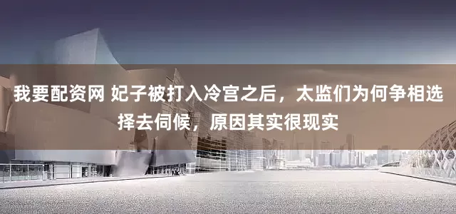 我要配资网 妃子被打入冷宫之后，太监们为何争相选择去伺候，原因其实很现实