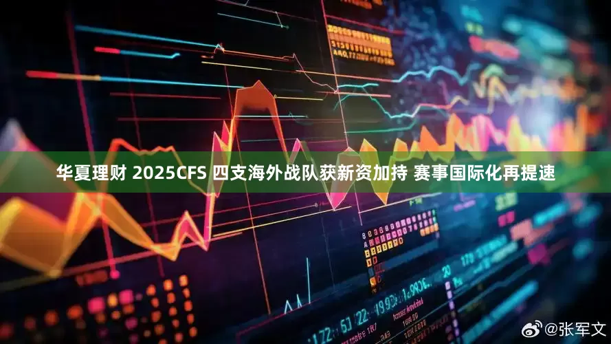 华夏理财 2025CFS 四支海外战队获新资加持 赛事国际化再提速