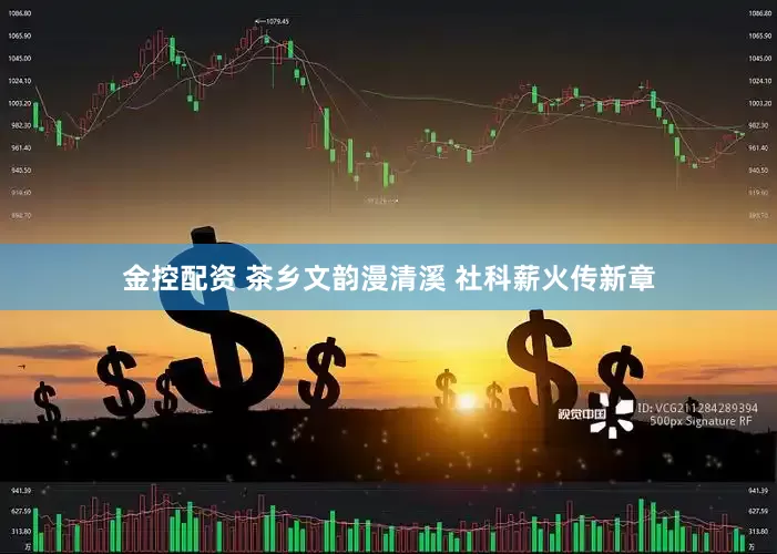 金控配资 茶乡文韵漫清溪 社科薪火传新章
