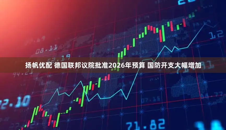 扬帆优配 德国联邦议院批准2026年预算 国防开支大幅增加
