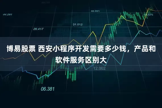 博易股票 西安小程序开发需要多少钱，产品和软件服务区别大