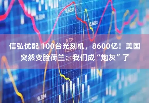 信弘优配 100台光刻机，8600亿！美国突然变脸荷兰：我们成“炮灰”了