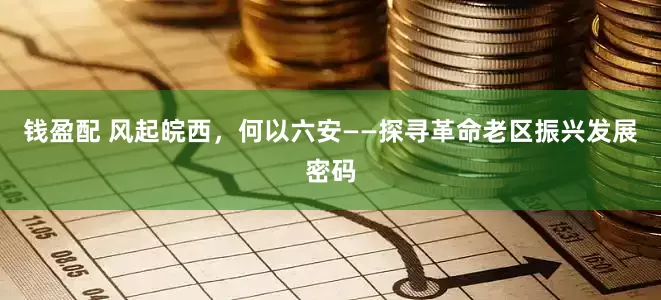 钱盈配 风起皖西，何以六安——探寻革命老区振兴发展密码