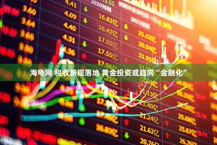 海龟网 税收新规落地 黄金投资或趋向“金融化”