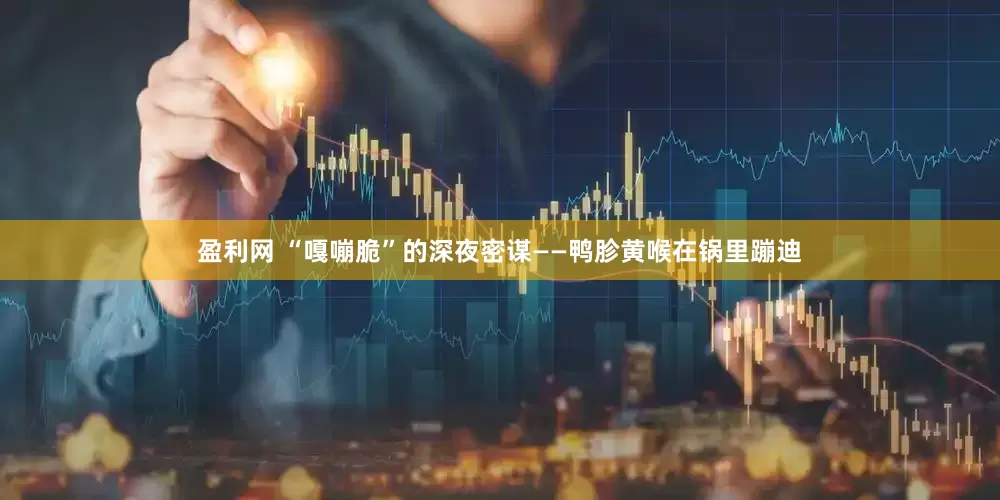 盈利网 “嘎嘣脆”的深夜密谋——鸭胗黄喉在锅里蹦迪