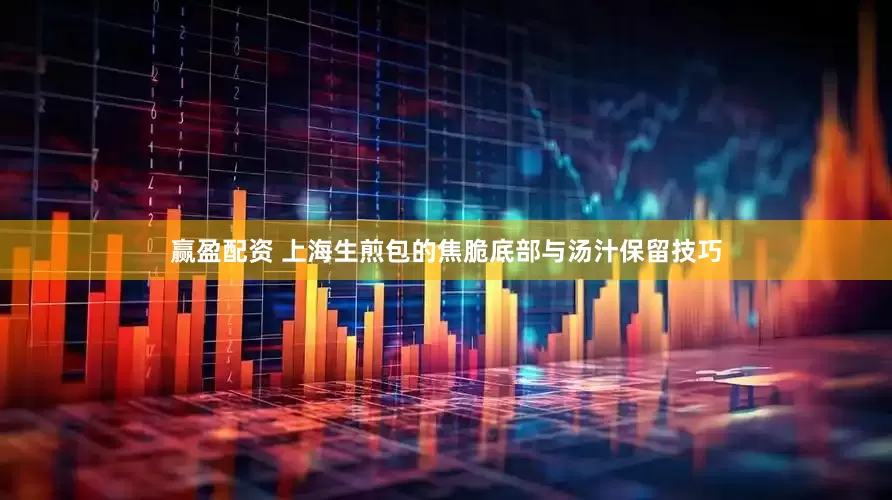 赢盈配资 上海生煎包的焦脆底部与汤汁保留技巧
