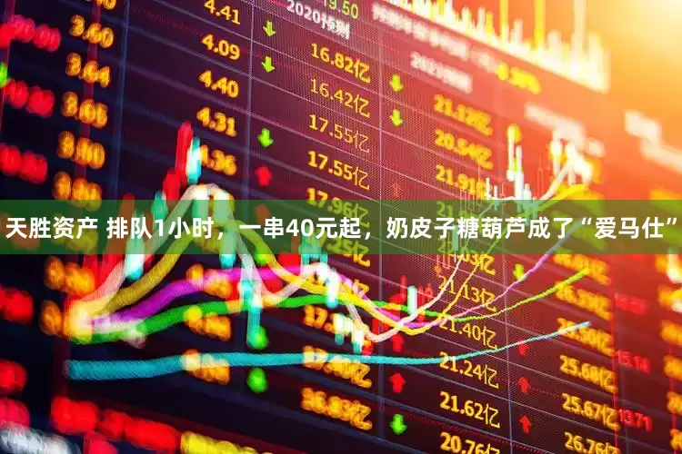 天胜资产 排队1小时，一串40元起，奶皮子糖葫芦成了“爱马仕”