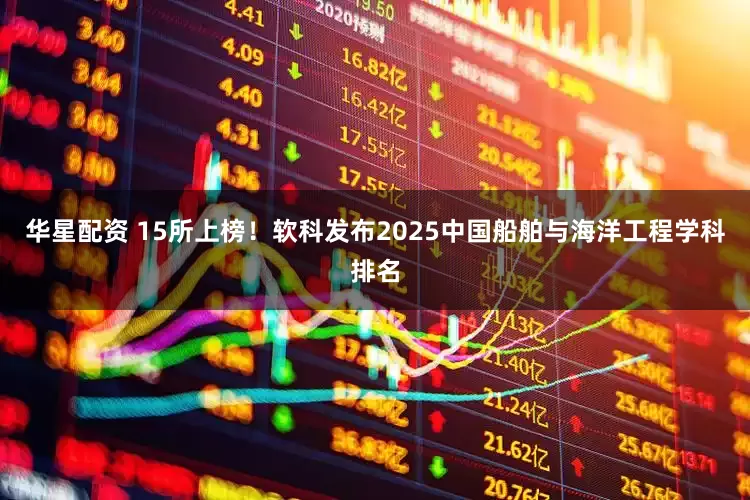 华星配资 15所上榜！软科发布2025中国船舶与海洋工程学科排名