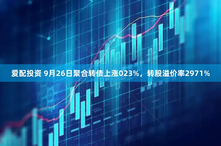 爱配投资 9月26日聚合转债上涨023%，转股溢价率2971%