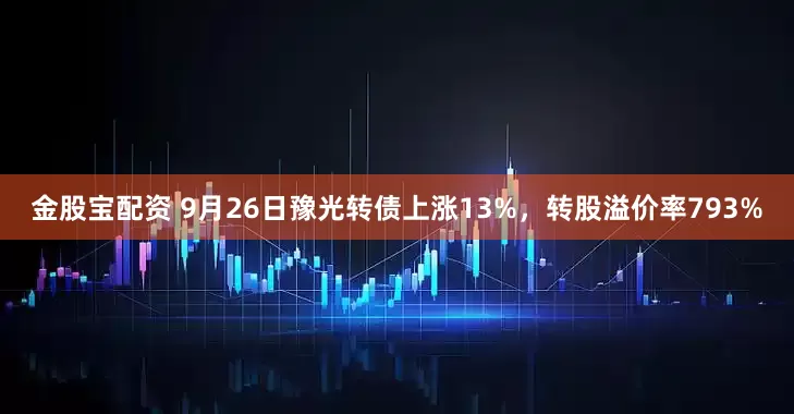 金股宝配资 9月26日豫光转债上涨13%，转股溢价率793%