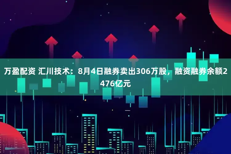 万盈配资 汇川技术：8月4日融券卖出306万股，融资融券余额2476亿元