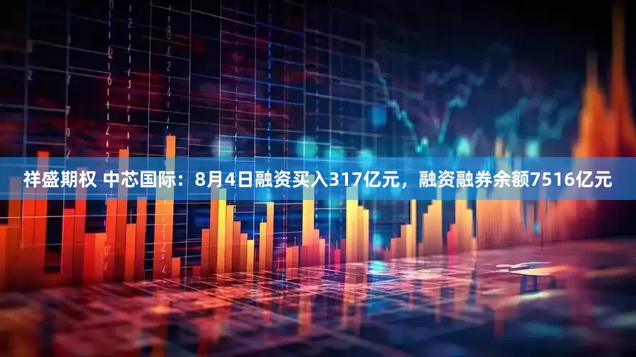 祥盛期权 中芯国际：8月4日融资买入317亿元，融资融券余额7516亿元