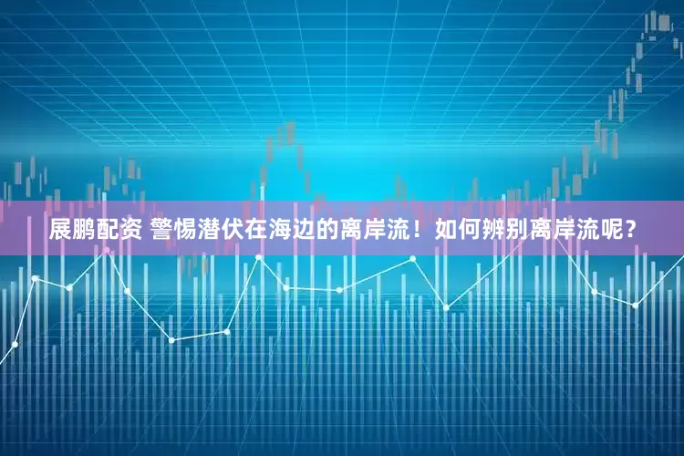 展鹏配资 警惕潜伏在海边的离岸流！如何辨别离岸流呢？