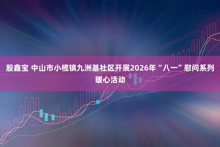 股鑫宝 中山市小榄镇九洲基社区开展2026年“八一”慰问系列暖心活动