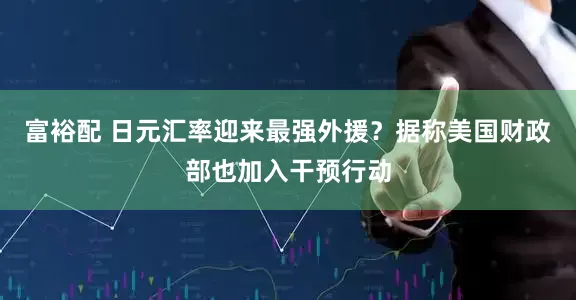 富裕配 日元汇率迎来最强外援？据称美国财政部也加入干预行动